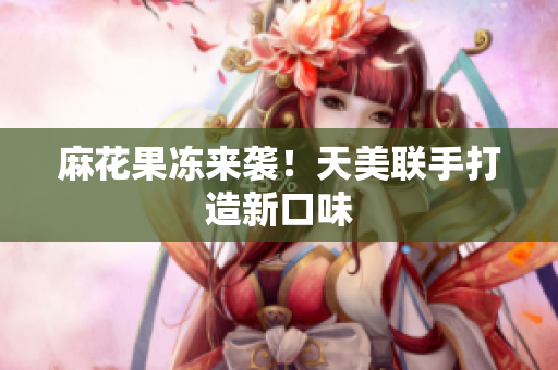 麻花果冻来袭！天美联手打造新口味