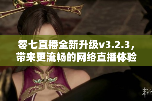 零七直播全新升级v3.2.3，带来更流畅的网络直播体验