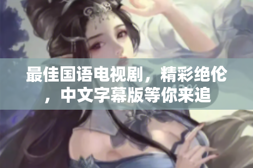 最佳国语电视剧，精彩绝伦，中文字幕版等你来追