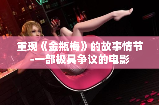 重现《金瓶梅》的故事情节-一部极具争议的电影