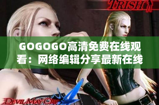 GOGOGO高清免费在线观看：网络编辑分享最新在线娱乐资源
