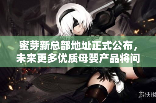 蜜芽新总部地址正式公布，未来更多优质母婴产品将问世