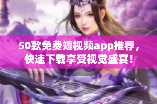 50款免费短视频app推荐，快速下载享受视觉盛宴！