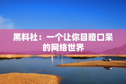 黑料社：一个让你目瞪口呆的网络世界