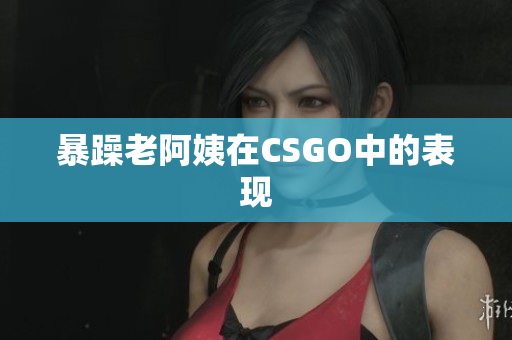 暴躁老阿姨在CSGO中的表现