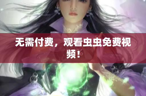 无需付费，观看虫虫免费视频！
