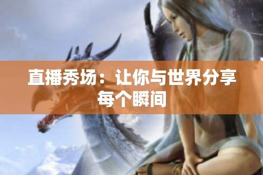 直播秀场：让你与世界分享每个瞬间