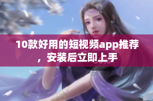 10款好用的短视频app推荐，安装后立即上手