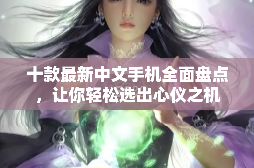 十款最新中文手机全面盘点，让你轻松选出心仪之机
