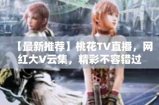 【最新推荐】桃花TV直播，网红大V云集，精彩不容错过！