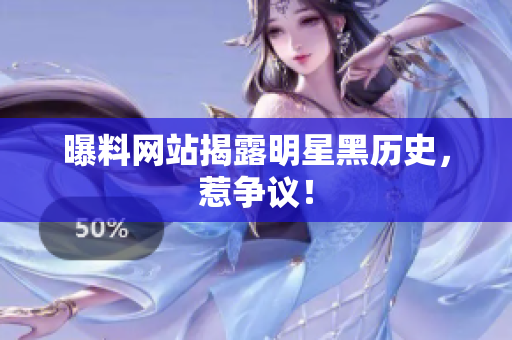 曝料网站揭露明星黑历史，惹争议！