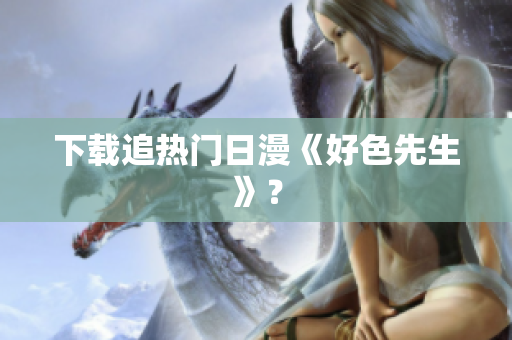 下载追热门日漫《好色先生》？