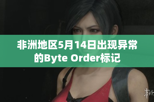 非洲地区5月14日出现异常的Byte Order标记