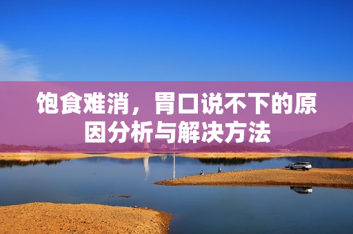 饱食难消，胃口说不下的原因分析与解决方法