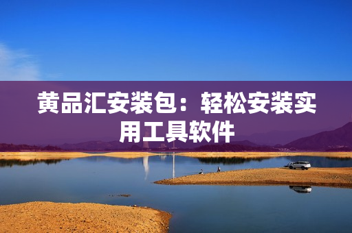 黄品汇安装包：轻松安装实用工具软件