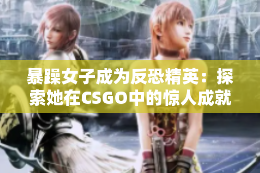暴躁女子成为反恐精英：探索她在CSGO中的惊人成就