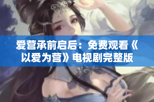 爱营承前启后：免费观看《以爱为营》电视剧完整版
