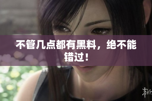 不管几点都有黑料，绝不能错过！