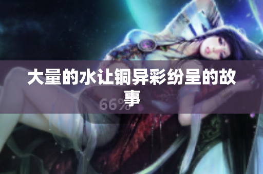 大量的水让铜异彩纷呈的故事