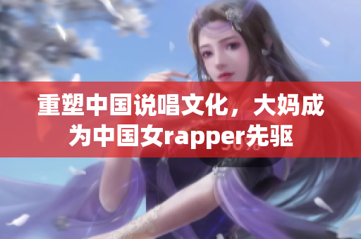 重塑中国说唱文化，大妈成为中国女rapper先驱