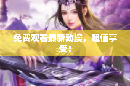 免费观看最新动漫，超值享受！