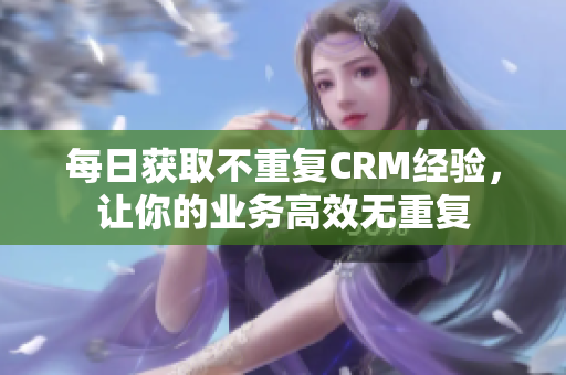 每日获取不重复CRM经验，让你的业务高效无重复