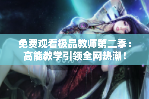 免费观看极品教师第二季：高能教学引领全网热潮！