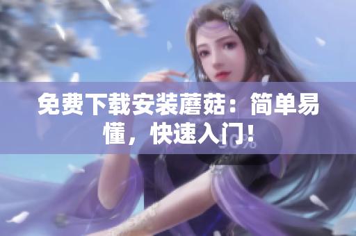 免费下载安装蘑菇：简单易懂，快速入门！