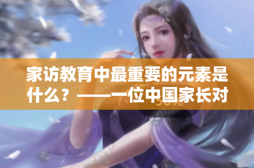 家访教育中最重要的元素是什么？——一位中国家长对沈芯语的采访