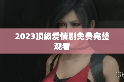 2023顶级爱情剧免费完整观看