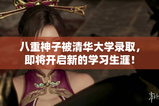八重神子被清华大学录取，即将开启新的学习生涯！