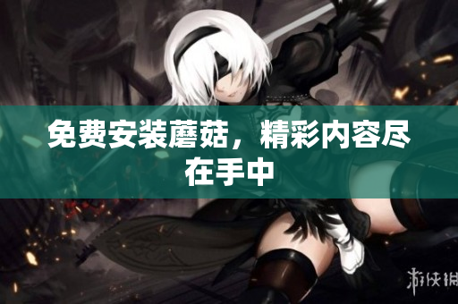 免费安装蘑菇，精彩内容尽在手中