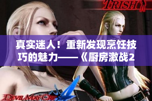 真实迷人！重新发现烹饪技巧的魅力——《厨房激战2》