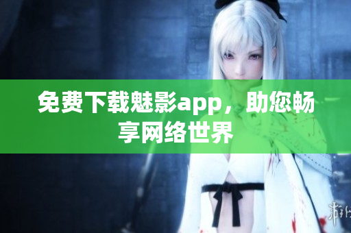 免费下载魅影app，助您畅享网络世界