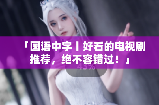「国语中字丨好看的电视剧推荐，绝不容错过！」