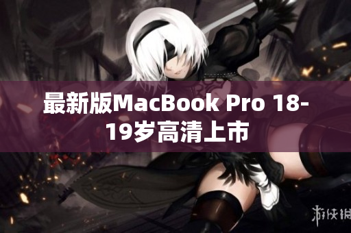 最新版MacBook Pro 18-19岁高清上市
