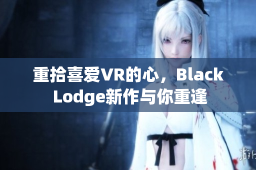 重拾喜爱VR的心，Black Lodge新作与你重逢