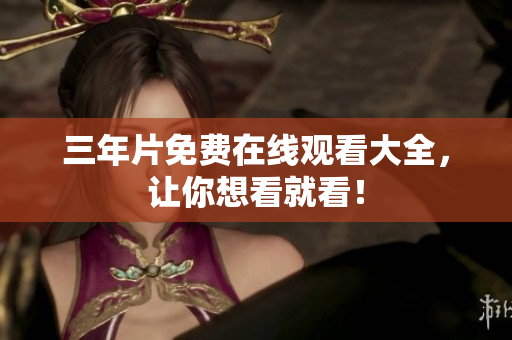 三年片免费在线观看大全，让你想看就看！