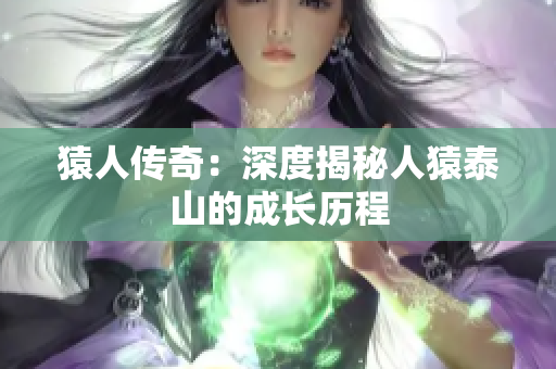 猿人传奇：深度揭秘人猿泰山的成长历程