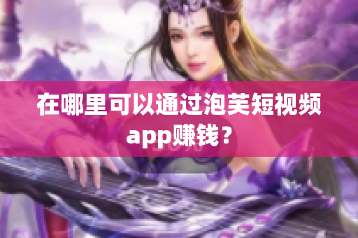 在哪里可以通过泡芙短视频app赚钱？