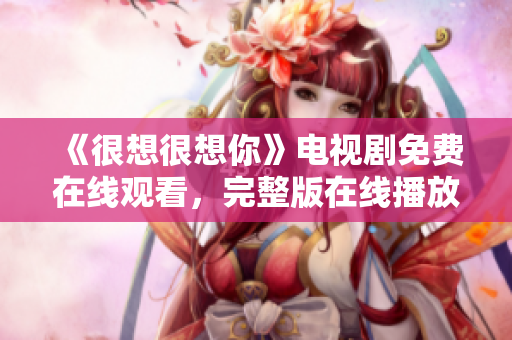 《很想很想你》电视剧免费在线观看，完整版在线播放。