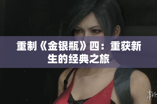 重制《金银瓶》四：重获新生的经典之旅