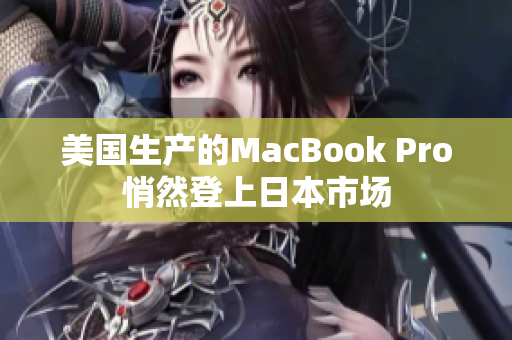 美国生产的MacBook Pro悄然登上日本市场