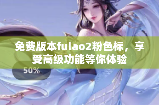 免费版本fulao2粉色标，享受高级功能等你体验