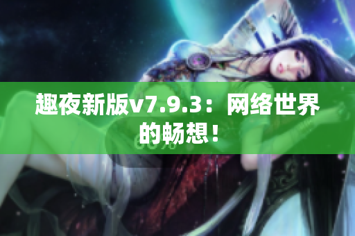 趣夜新版v7.9.3：网络世界的畅想！