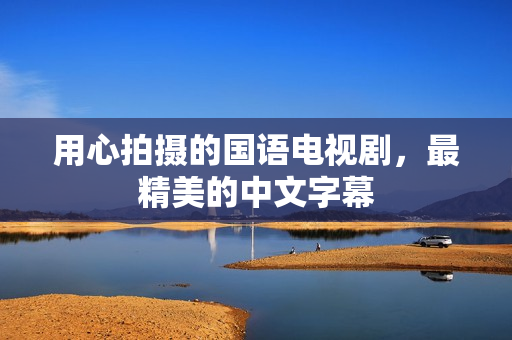 用心拍摄的国语电视剧，最精美的中文字幕