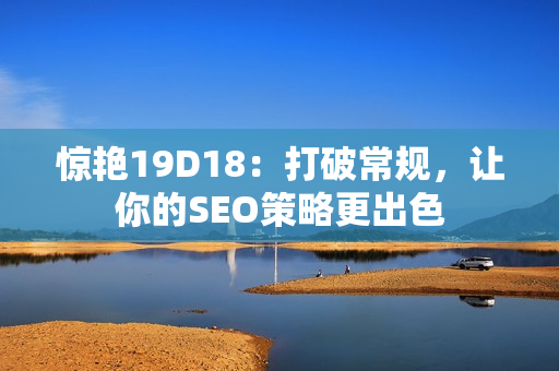 惊艳19D18：打破常规，让你的SEO策略更出色