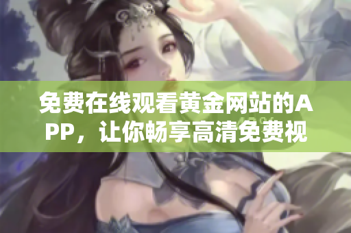 免费在线观看黄金网站的APP，让你畅享高清免费视听！