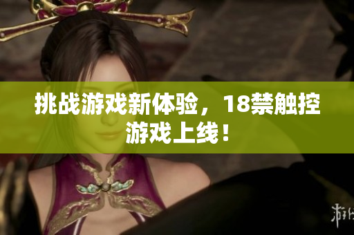 挑战游戏新体验，18禁触控游戏上线！
