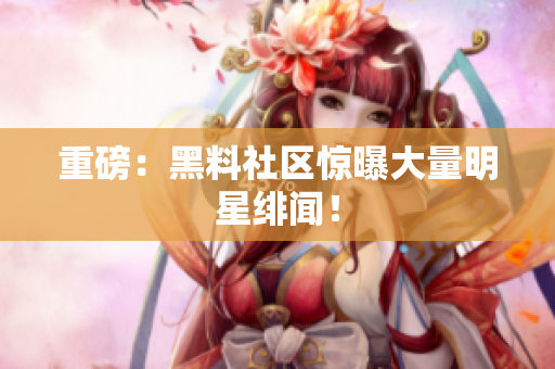 重磅：黑料社区惊曝大量明星绯闻！